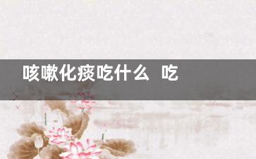 咳嗽化痰吃什么  吃什么能止咳化痰,咳嗽化痰吃什么食物